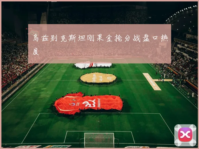 乌兹别克斯坦刚果金抢分战盘口热度