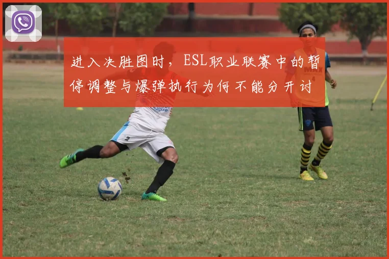 进入决胜图时，ESL职业联赛中的暂停调整与爆弹执行为何不能分开讨论