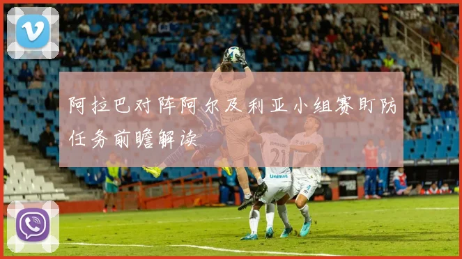 阿拉巴对阵阿尔及利亚小组赛盯防任务前瞻解读