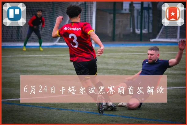 6月24日卡塔尔波黑赛前首发解读