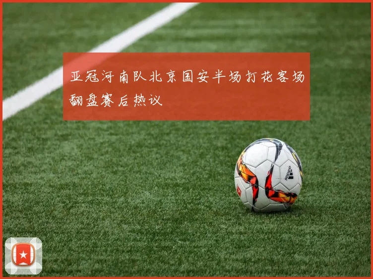 亚冠河南队北京国安半场打花客场翻盘赛后热议