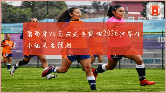 葡萄牙vs乌兹别克斯坦2026世界杯小组头名预测