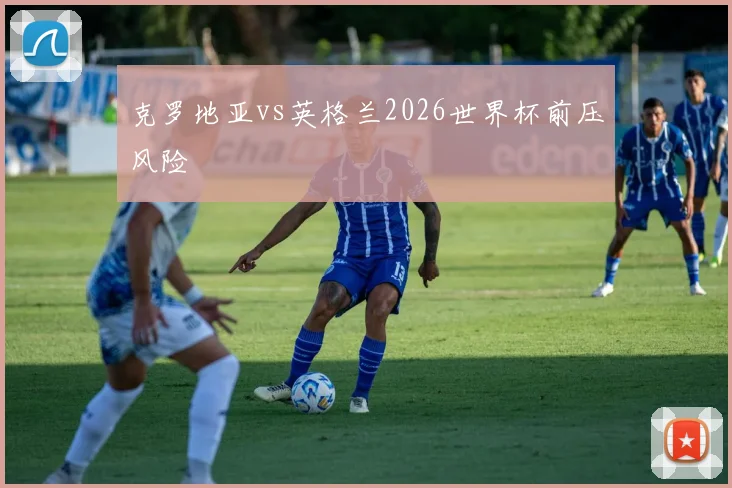 克罗地亚vs英格兰2026世界杯前压风险