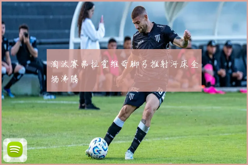 淘汰赛弗拉霍维奇脚弓推射河床全场沸腾