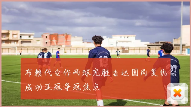 布赖代合作两球完胜吉达国民复仇成功亚冠争冠焦点