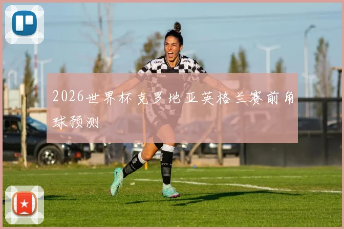 2026世界杯克罗地亚英格兰赛前角球预测