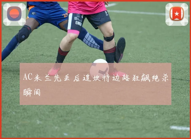 AC米兰先丢后追坎特边路狂飙绝杀瞬间