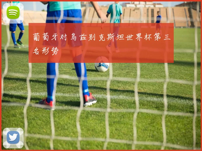 葡萄牙对乌兹别克斯坦世界杯第三名形势