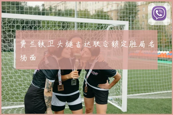 费兰铁卫头槌吉达联合锁定胜局名场面