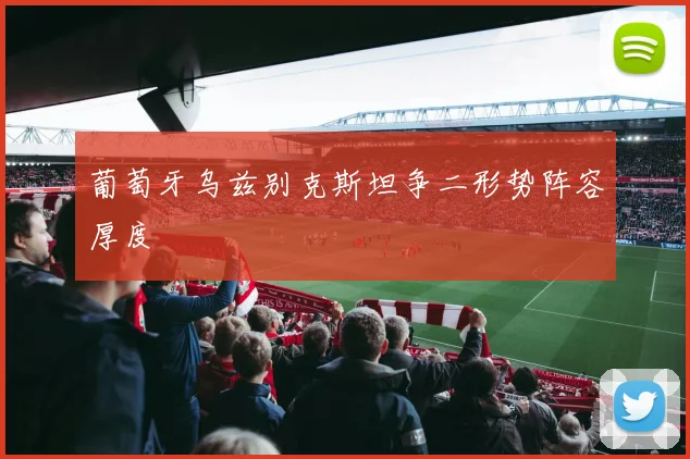 葡萄牙乌兹别克斯坦争二形势阵容厚度