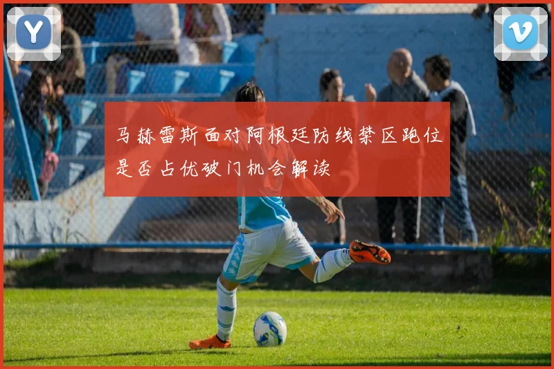 马赫雷斯面对阿根廷防线禁区跑位是否占优破门机会解读