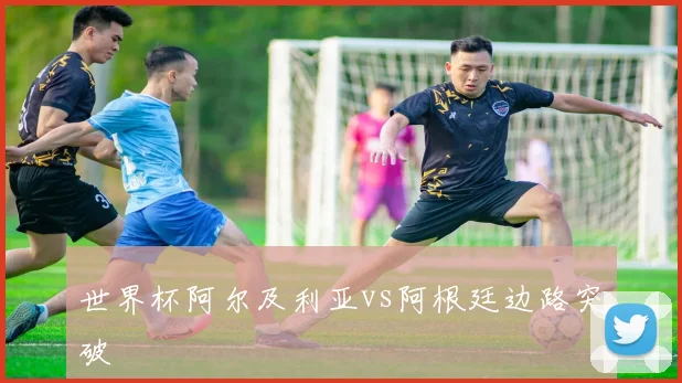 世界杯阿尔及利亚vs阿根廷边路突破
