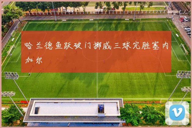哈兰德鱼跃破门挪威三球完胜塞内加尔