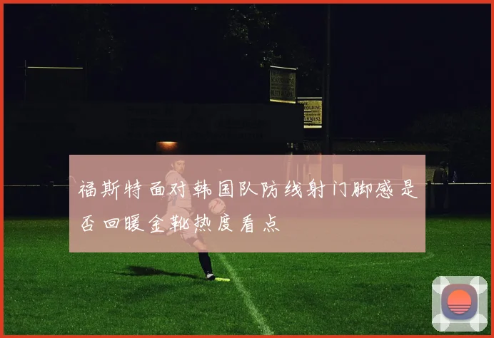 福斯特面对韩国队防线射门脚感是否回暖金靴热度看点