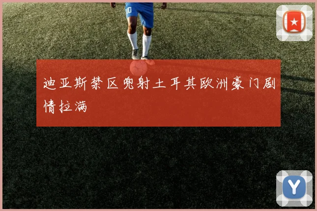 迪亚斯禁区兜射土耳其欧洲豪门剧情拉满