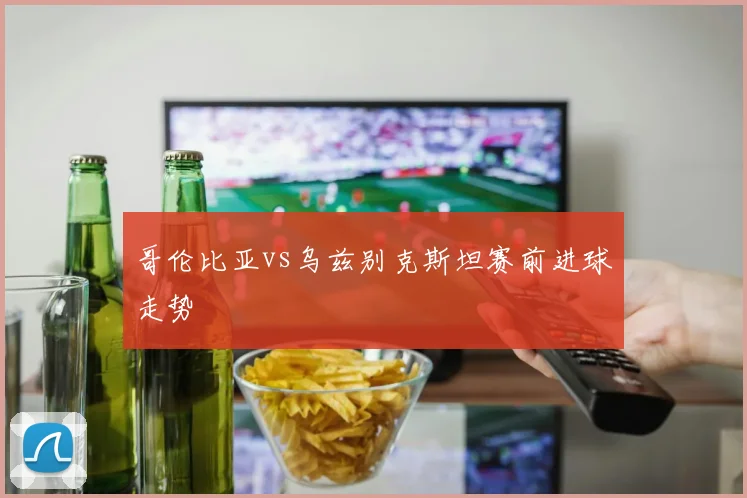 哥伦比亚vs乌兹别克斯坦赛前进球走势