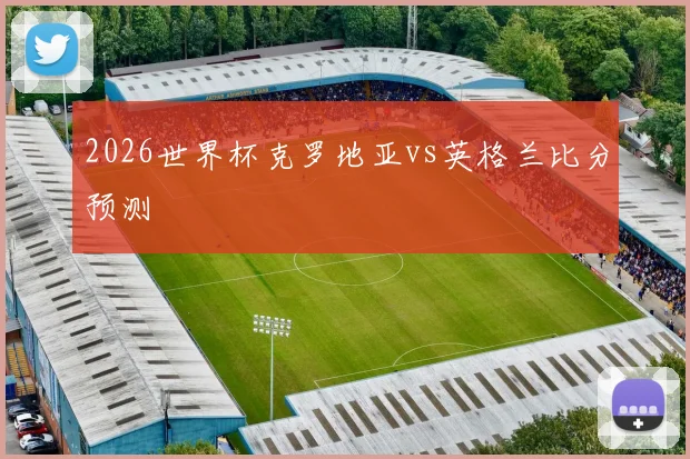 2026世界杯克罗地亚vs英格兰比分预测