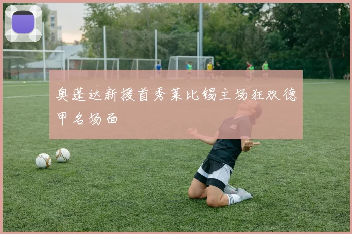 奥蓬达新援首秀莱比锡主场狂欢德甲名场面