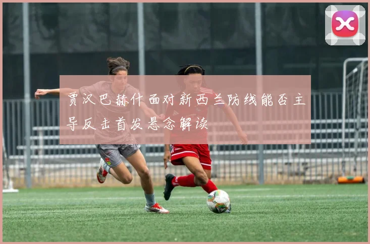 贾汉巴赫什面对新西兰防线能否主导反击首发悬念解读