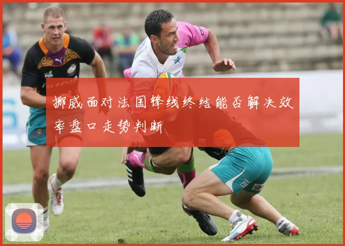 挪威面对法国锋线终结能否解决效率盘口走势判断