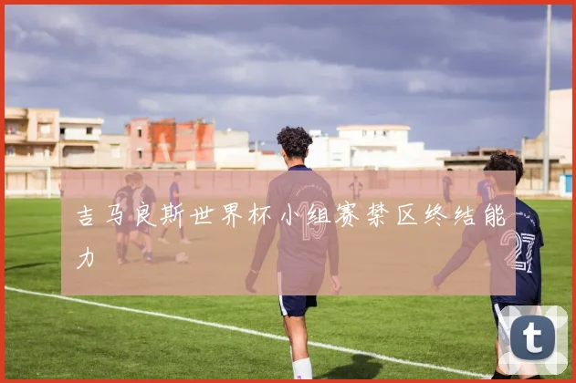 吉马良斯世界杯小组赛禁区终结能力