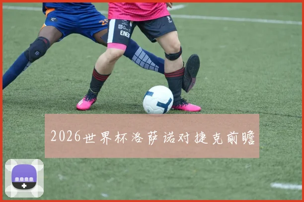 2026世界杯洛萨诺对捷克前瞻