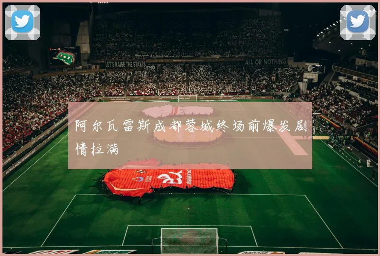 阿尔瓦雷斯成都蓉城终场前爆发剧情拉满