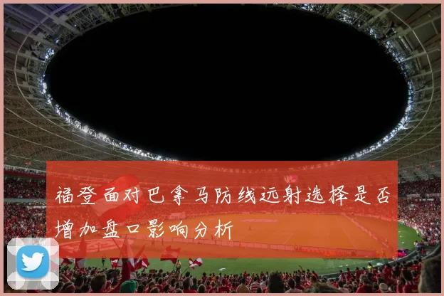 福登面对巴拿马防线远射选择是否增加盘口影响分析