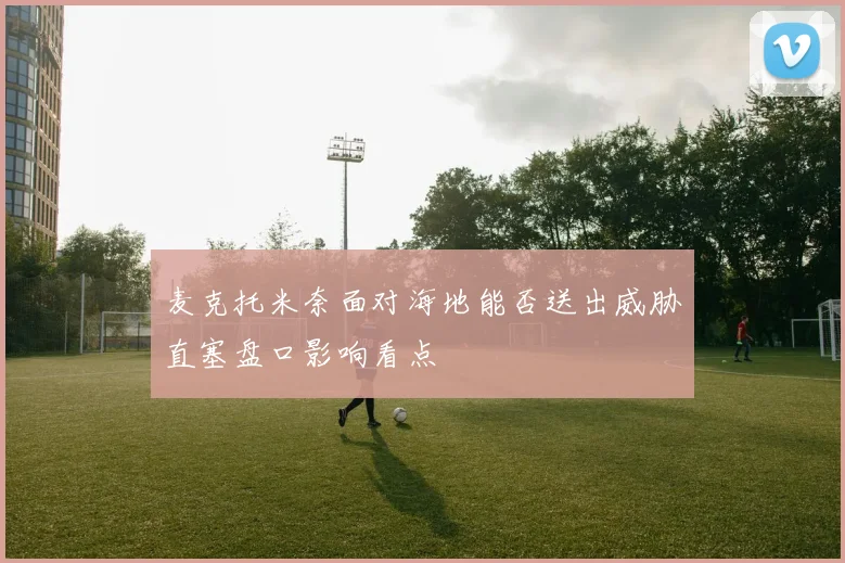 麦克托米奈面对海地能否送出威胁直塞盘口影响看点