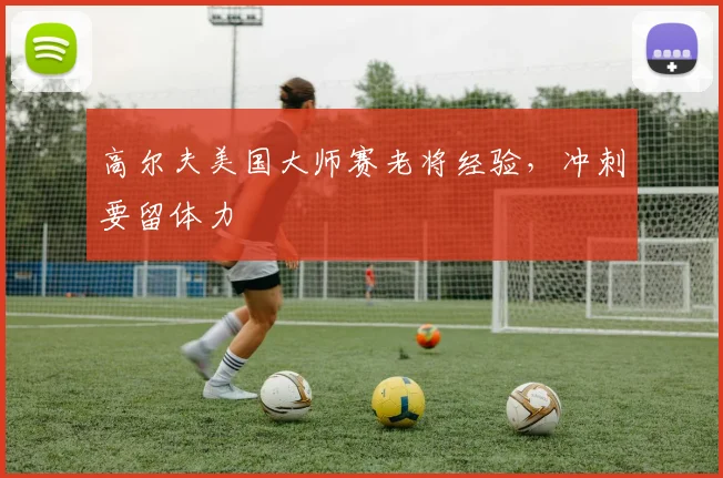 高尔夫美国大师赛老将经验，冲刺要留体力