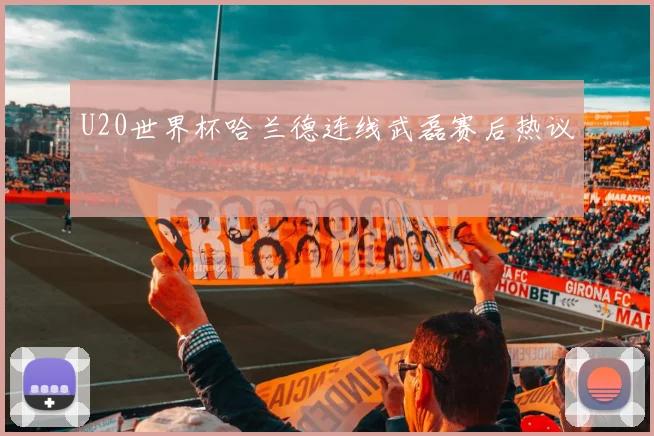 U20世界杯哈兰德连线武磊赛后热议