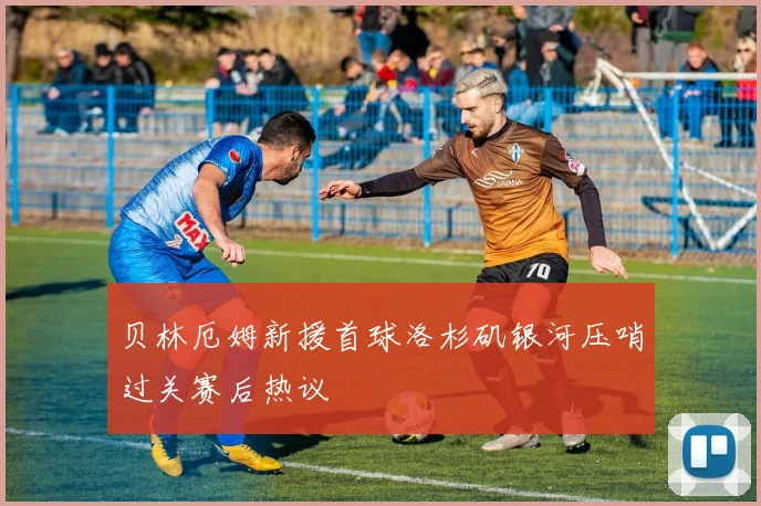 贝林厄姆新援首球洛杉矶银河压哨过关赛后热议