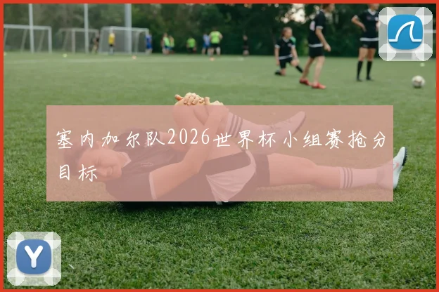 塞内加尔队2026世界杯小组赛抢分目标