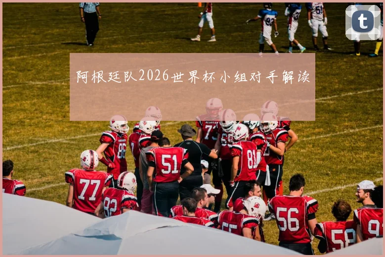 阿根廷队2026世界杯小组对手解读