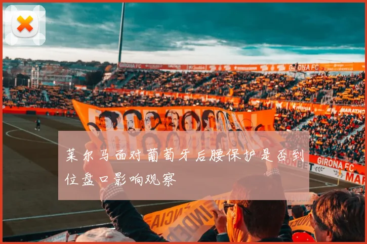 莱尔马面对葡萄牙后腰保护是否到位盘口影响观察