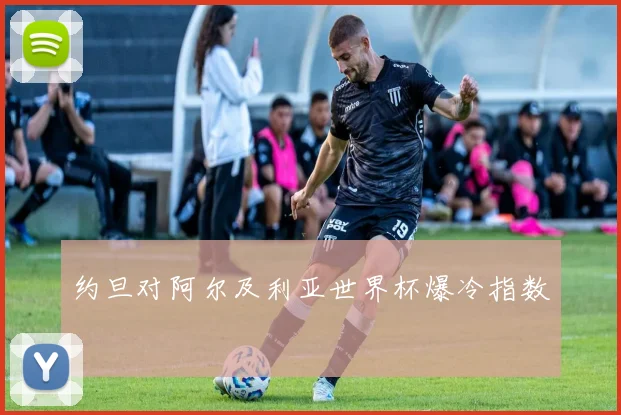 约旦对阿尔及利亚世界杯爆冷指数