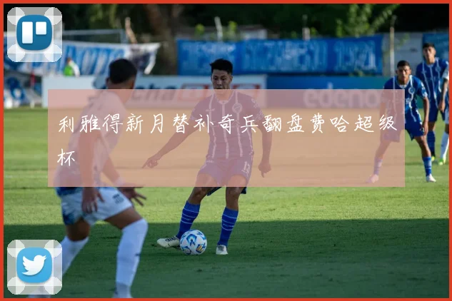 利雅得新月替补奇兵翻盘费哈超级杯