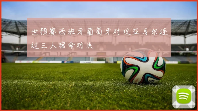 世预赛西班牙葡萄牙对攻亚马尔连过三人宿命对决