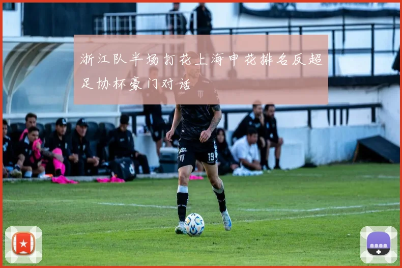 浙江队半场打花上海申花排名反超足协杯豪门对话