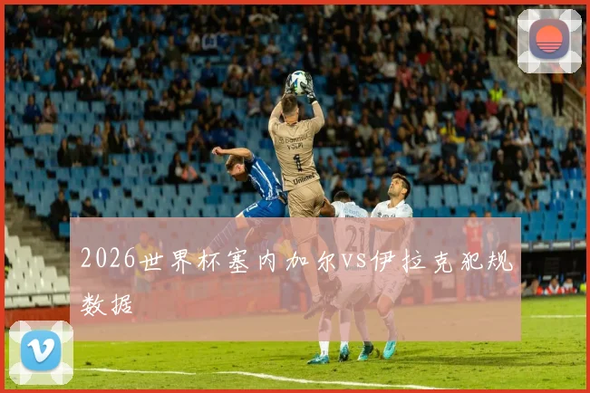 2026世界杯塞内加尔vs伊拉克犯规数据