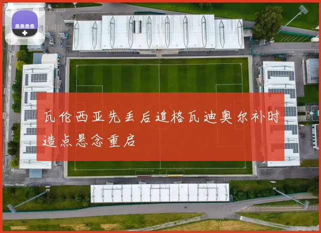 瓦伦西亚先丢后追格瓦迪奥尔补时造点悬念重启