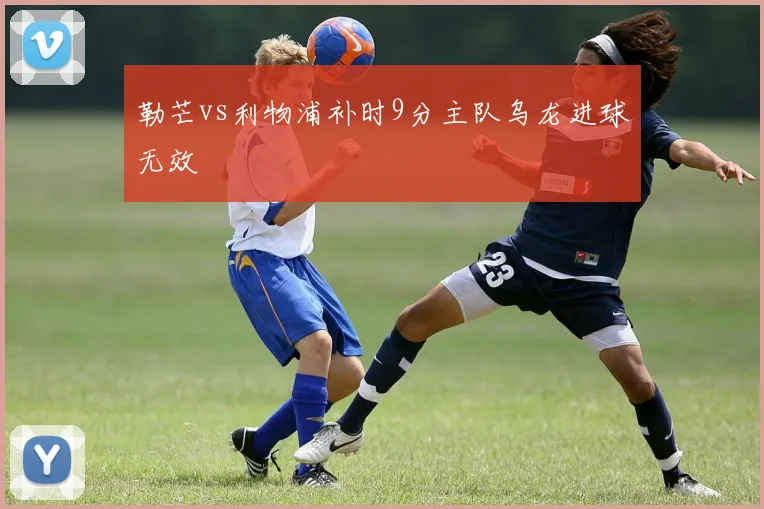 勒芒vs利物浦补时9分主队乌龙进球无效