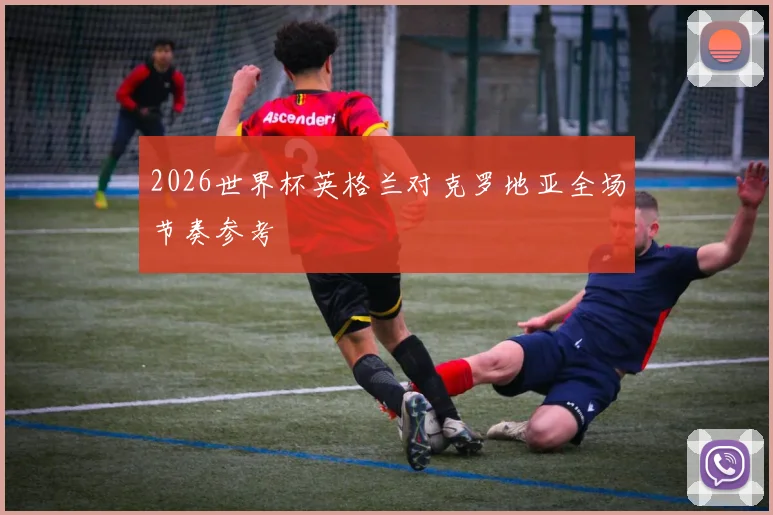 2026世界杯英格兰对克罗地亚全场节奏参考