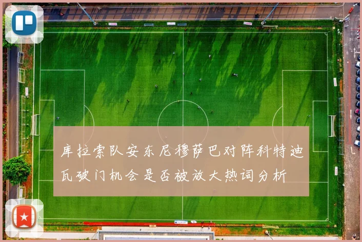 库拉索队安东尼穆萨巴对阵科特迪瓦破门机会是否被放大热词分析