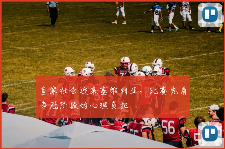 皇家社会迎来塞维利亚，比赛先看争冠阶段的心理负担