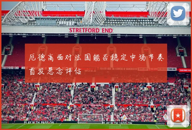 厄德高面对法国能否稳定中场节奏首发悬念评估
