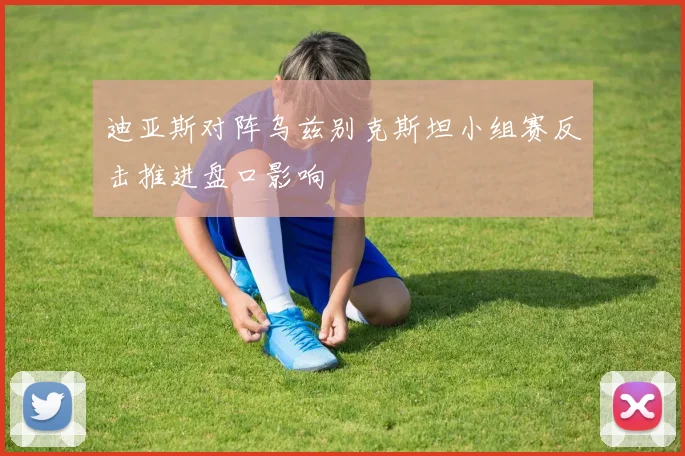 迪亚斯对阵乌兹别克斯坦小组赛反击推进盘口影响