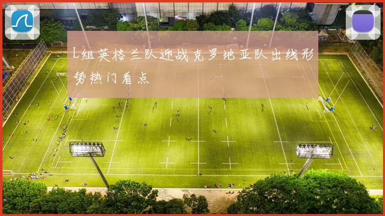 L组英格兰队迎战克罗地亚队出线形势热门看点