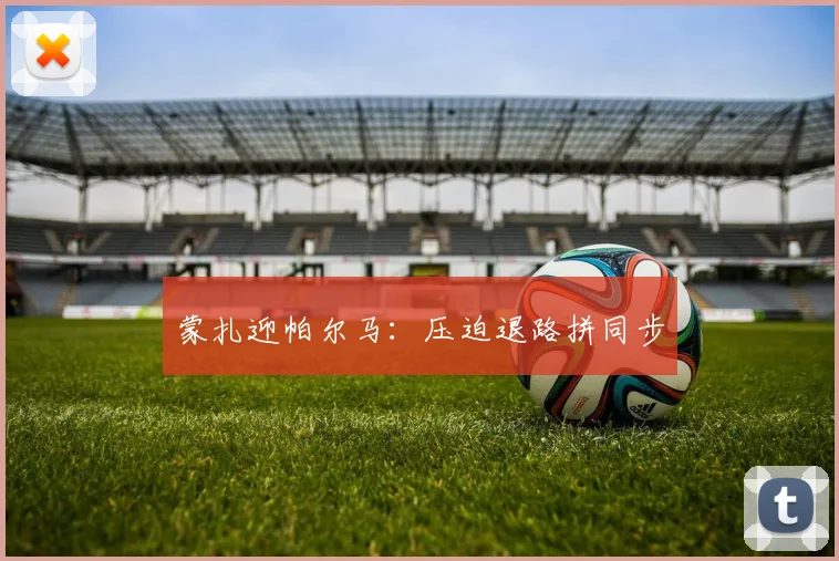 蒙扎迎帕尔马：压迫退路拼同步