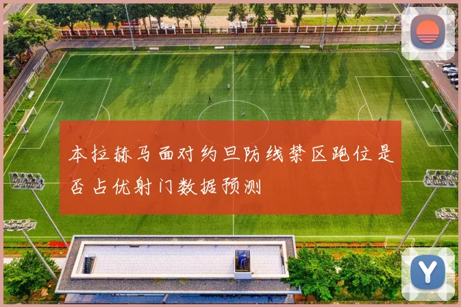 本拉赫马面对约旦防线禁区跑位是否占优射门数据预测